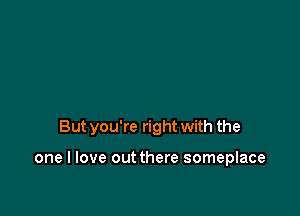 But you're right with the

one I love out there someplace