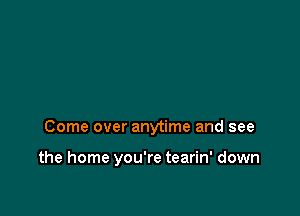 Come over anytime and see

the home you're tearin' down