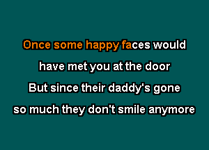 Once some happy faces would
have met you at the door
But since their daddy's gone

so much they don't smile anymore