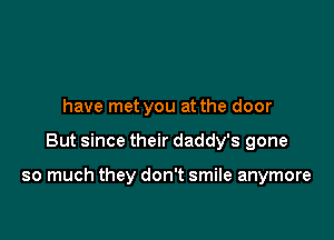 have met you at the door

But since their daddy's gone

so much they don't smile anymore