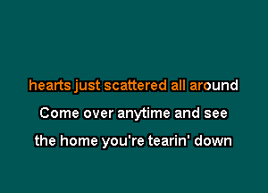 heartsjust scattered all around

Come over anytime and see

the home you're tearin' down