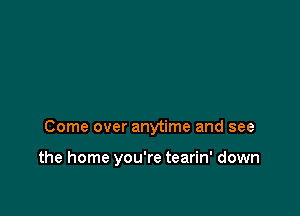 Come over anytime and see

the home you're tearin' down