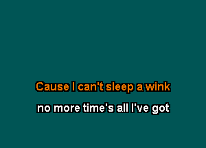 Cause I can't sleep a wink

no more time's all I've got