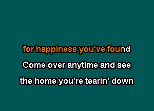 for happiness you've found

Come over anytime and see

the home you're tearin' down