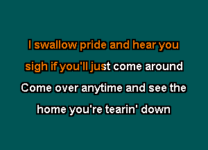 I swallow pride and hear you

sigh ifyou'lljust come around
Come over anytime and see the

home you're tearin' down