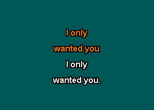 I only

wanted you

I only

wanted you.