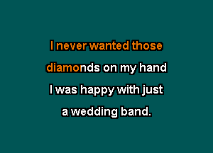 I never wanted those

diamonds on my hand

I was happy with just

awedding band.
