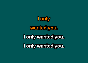 I only
wanted you.

I only wanted you.

I only wanted you.