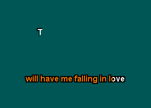 will have me falling in love