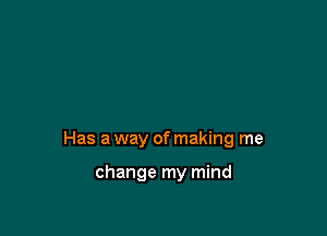 Has a way of making me

change my mind