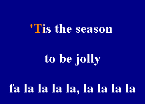 'Tis the season

to be jolly

fa la la la la, la la la la
