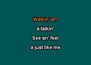 Walkin' an'
a talkin'

See an' feel

ajust like me