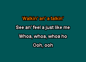 Walkin' an' a talkin'

See an' feel ajust like me

Whoa, whoa, whoa ho
Ooh, ooh