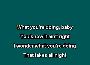 What you're doing, baby

You know it ain't right

I wonder what you're doing

That takes all night