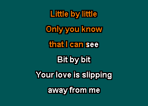 Little by little
Only you know

thatl can see
Bit by bit

Your love is slipping

away from me