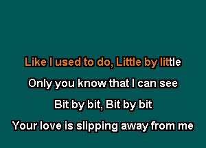 Like I used to do, Little by little
Only you know that I can see
Bit by bit, Bit by bit

Your love is slipping away from me