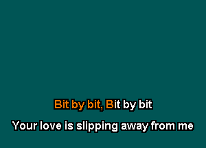 Bit by bit, Bit by bit

Your love is slipping away from me