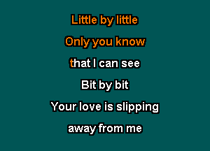 Little by little
Only you know

thatl can see
Bit by bit

Your love is slipping

away from me