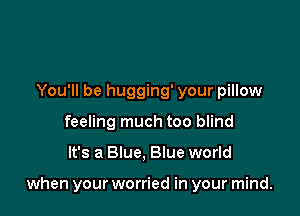 You'll be hugging' your pillow
feeling much too blind

It's a Blue, Blue world

when your worried in your mind.