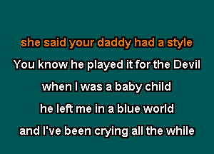 she said your daddy had a style
You know he played it for the Devil
when I was a baby child
he left me in a blue world

and I've been crying all the while