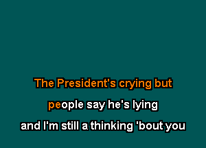 The President's crying but
people say he's lying

and I'm still a thinking 'bout you