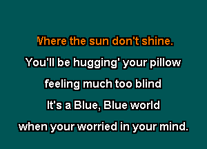 Where the sun don't shine.
You'll be hugging' your pillow
feeling much too blind

It's a Blue, Blue world

when your worried in your mind.