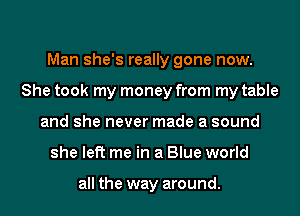 Man she's really gone now.
She took my money from my table
and she never made a sound
she left me in a Blue world

all the way around.