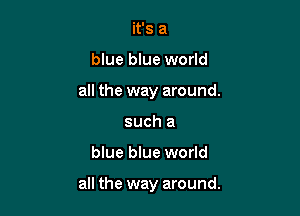 it's a
blue blue world
all the way around.
such a

blue blue world

all the way around.