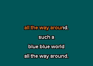all the way around.
such a

blue blue world

all the way around.
