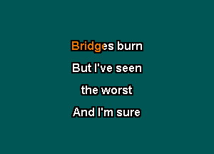 Bridges burn

But I've seen
the worst

And I'm sure
