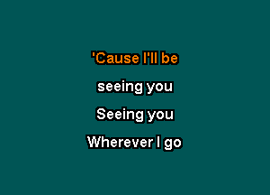 'Cause I'll be
seeing you

Seeing you

Whereverl go