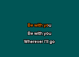 Be with you
Be with you

Wherever I'll go