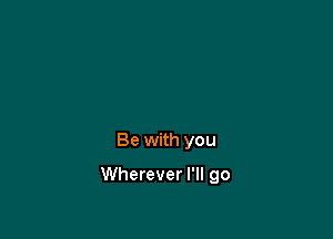 Be with you

Wherever I'll go