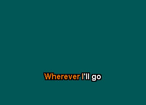 Wherever I'll go