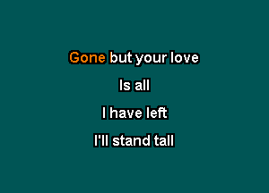 Gone but your love

Is all
I have let?
I'll stand tall