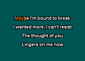 Maybe I'm bound to break

I wanted more, I can't resist

The thought of you

Lingers on me now