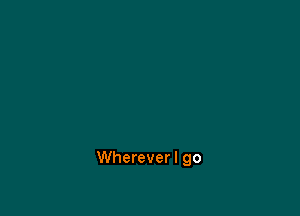 Whereverl go