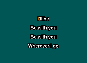 I'll be
Be with you
Be with you

Whereverl go