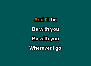 And I'll be
Be with you
Be with you

Whereverl go