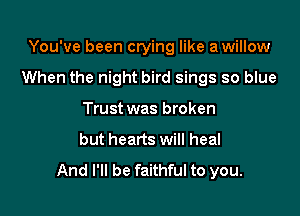 You've been crying like a willow

When the night bird sings so blue

Trust was broken
but hearts will heal

And I'll be faithful to you.