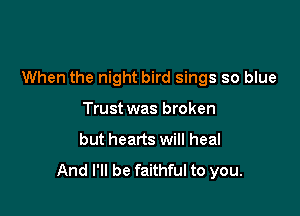 When the night bird sings so blue

Trust was broken
but hearts will heal

And I'll be faithful to you.
