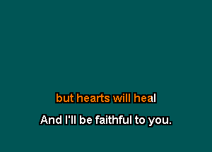 but hearts will heal

And I'll be faithful to you.
