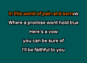 In this world of pain and sorrow

Where a promise wont hold true
Here's a vow
you can be sure of
I'll be faithful to you