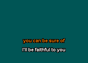 you can be sure of
I'll be faithful to you