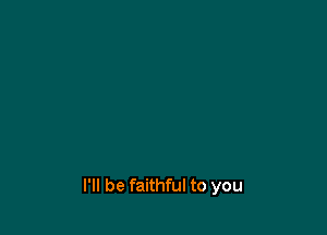 I'll be faithful to you