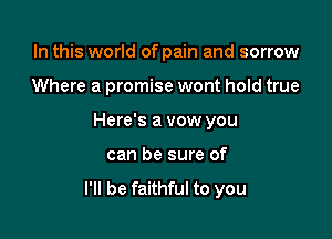 In this world of pain and sorrow

Where a promise wont hold true

Here's a vow you

can be sure of
I'll be faithful to you