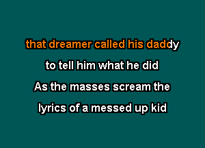 that dreamer called his daddy
to tell him what he did

As the masses scream the

lyrics ofa messed up kid