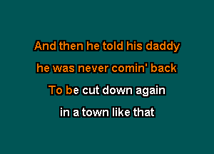 And then he told his daddy

he was never comin' back
To be cut down again

in a town like that