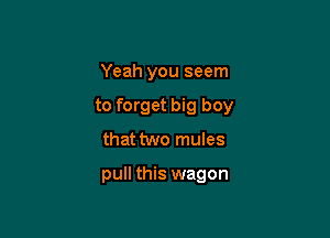 Yeah you seem
to forget big boy

that two mules

pull this wagon