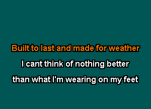 Built to last and made for weather

I cant think of nothing better

than what I'm wearing on my feet